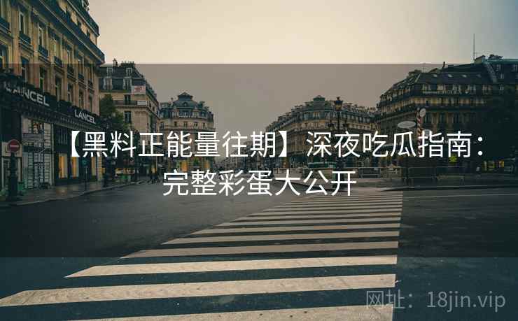 【黑料正能量往期】深夜吃瓜指南：完整彩蛋大公开  第2张