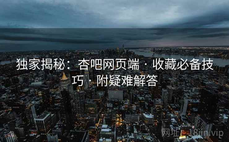 独家揭秘：杏吧网页端 · 收藏必备技巧 · 附疑难解答