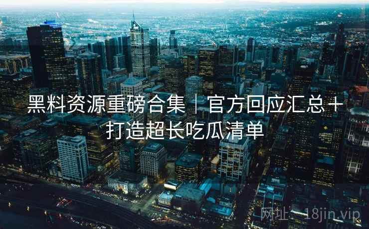 黑料资源重磅合集｜官方回应汇总＋打造超长吃瓜清单