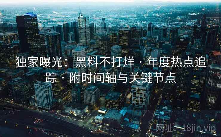 独家曝光：黑料不打烊 · 年度热点追踪 · 附时间轴与关键节点