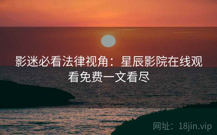 影迷必看法律视角：星辰影院在线观看免费一文看尽