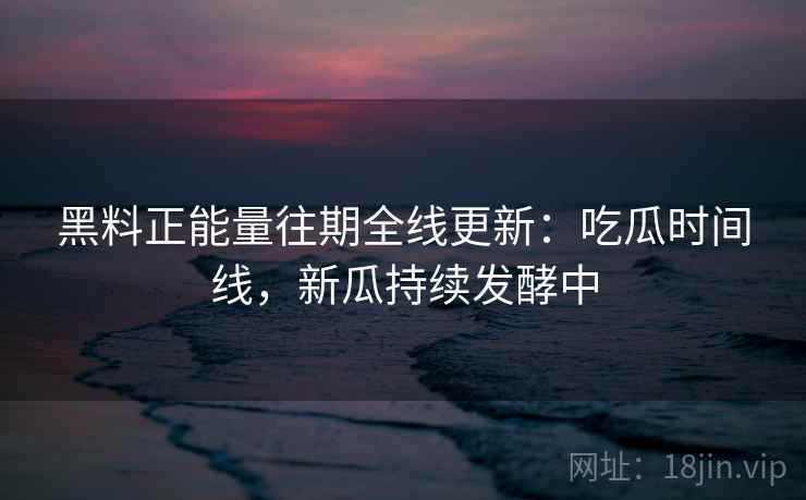 黑料正能量往期全线更新：吃瓜时间线，新瓜持续发酵中  第1张