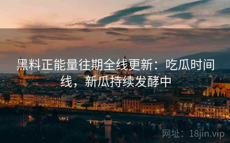 黑料正能量往期全线更新：吃瓜时间线，新瓜持续发酵中  第2张