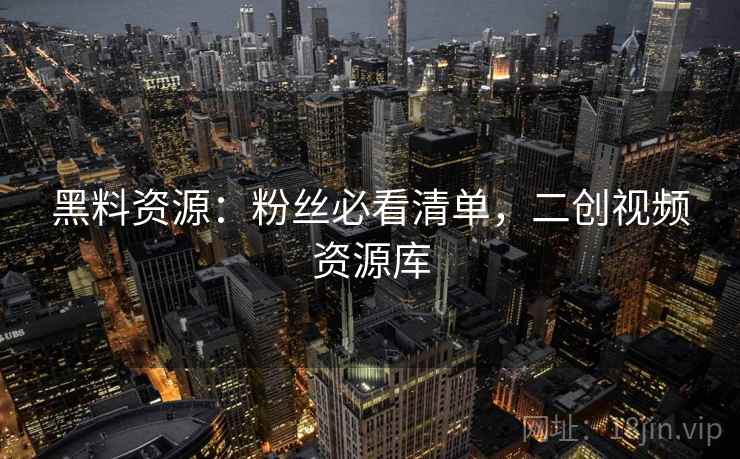 黑料资源：粉丝必看清单，二创视频资源库