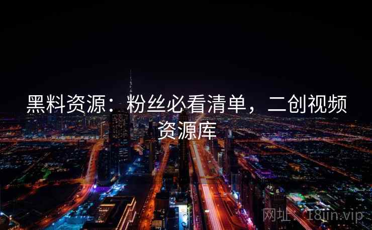 黑料资源：粉丝必看清单，二创视频资源库
