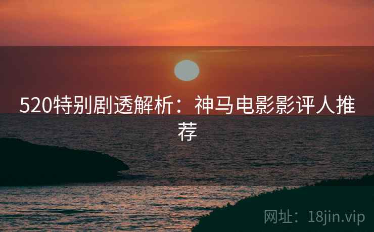 520特别剧透解析：神马电影影评人推荐