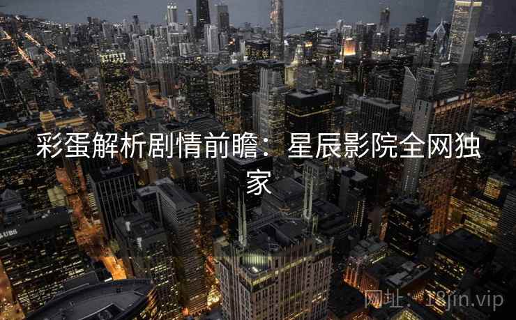 彩蛋解析剧情前瞻：星辰影院全网独家