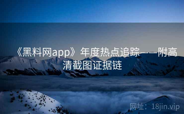 《黑料网app》年度热点追踪——附高清截图证据链