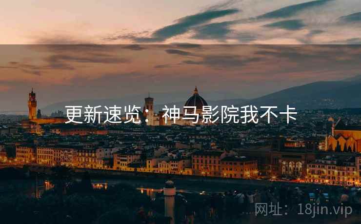 更新速览：神马影院我不卡
