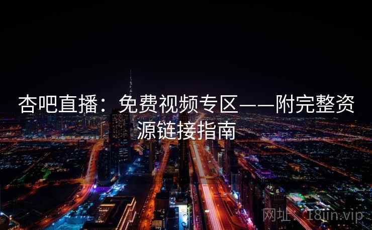 杏吧直播：免费视频专区——附完整资源链接指南