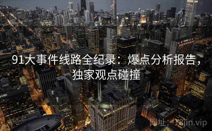 91大事件线路全纪录：爆点分析报告，独家观点碰撞