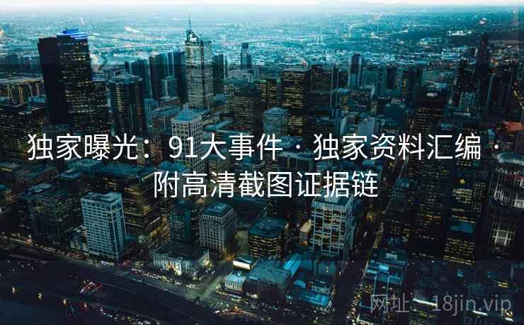 独家曝光：91大事件 · 独家资料汇编 · 附高清截图证据链