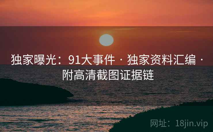 独家曝光：91大事件 · 独家资料汇编 · 附高清截图证据链