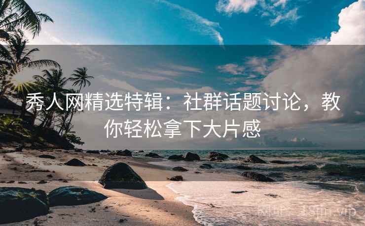 秀人网精选特辑：社群话题讨论，教你轻松拿下大片感