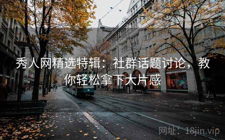 秀人网精选特辑：社群话题讨论，教你轻松拿下大片感