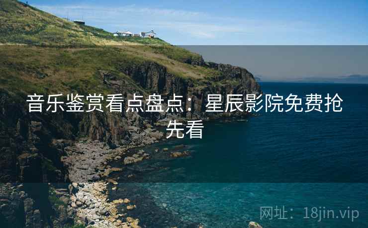 音乐鉴赏看点盘点：星辰影院免费抢先看