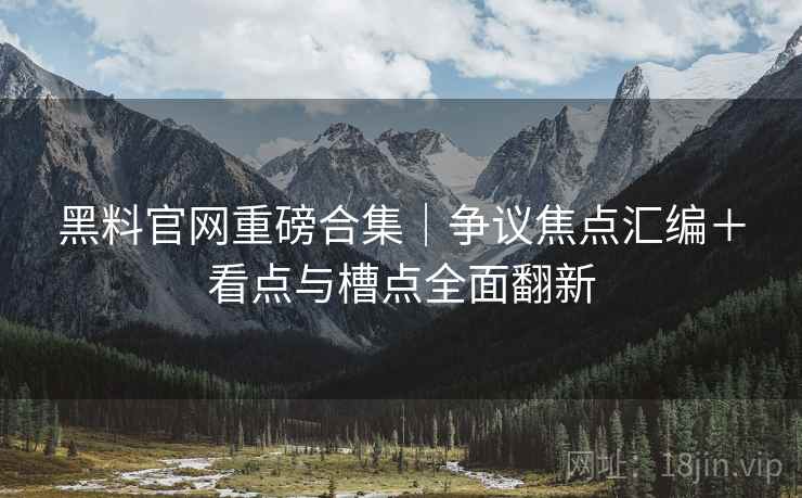 黑料官网重磅合集｜争议焦点汇编＋看点与槽点全面翻新