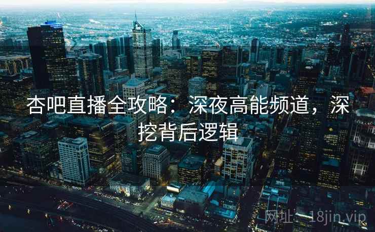 杏吧直播全攻略：深夜高能频道，深挖背后逻辑