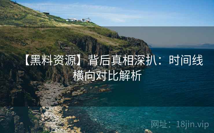 【黑料资源】背后真相深扒：时间线横向对比解析