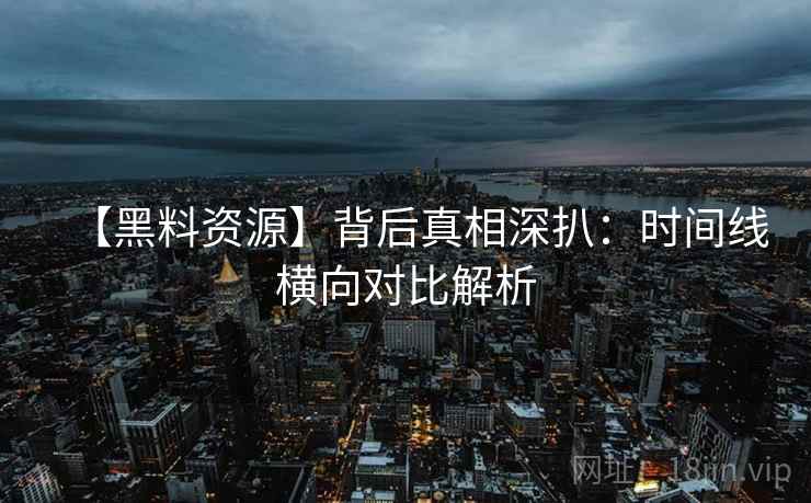 【黑料资源】背后真相深扒：时间线横向对比解析