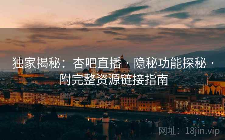 独家揭秘：杏吧直播 · 隐秘功能探秘 · 附完整资源链接指南