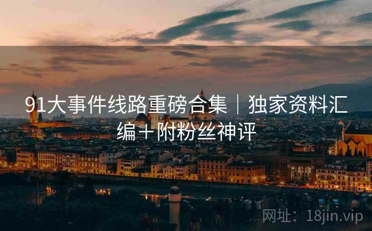 91大事件线路重磅合集｜独家资料汇编＋附粉丝神评