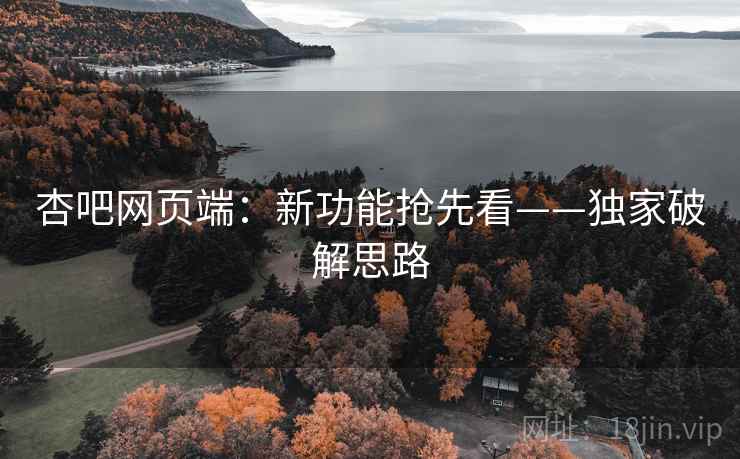 杏吧网页端：新功能抢先看——独家破解思路