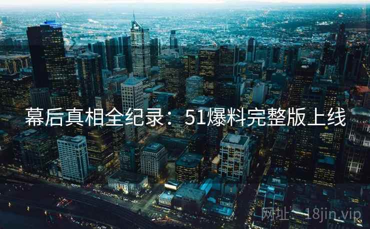 幕后真相全纪录：51爆料完整版上线