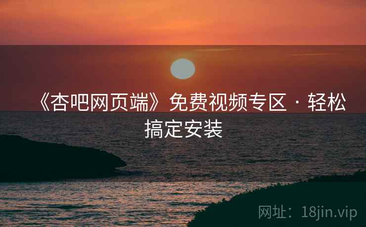 《杏吧网页端》免费视频专区 · 轻松搞定安装  第1张