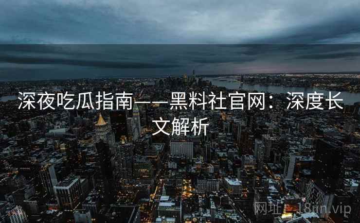 深夜吃瓜指南——黑料社官网：深度长文解析