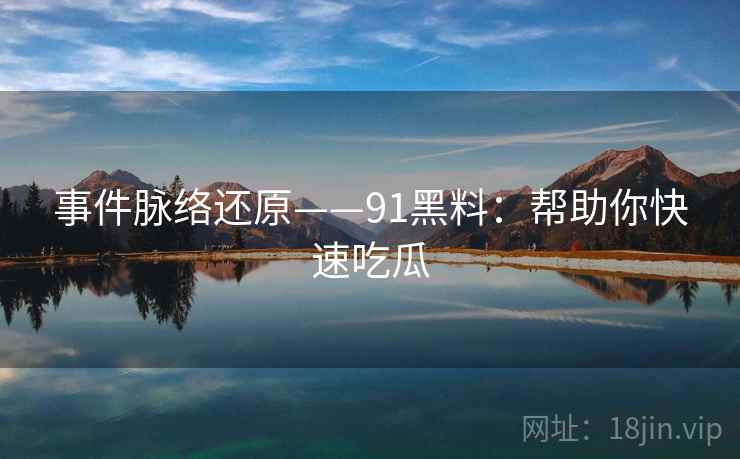事件脉络还原——91黑料：帮助你快速吃瓜