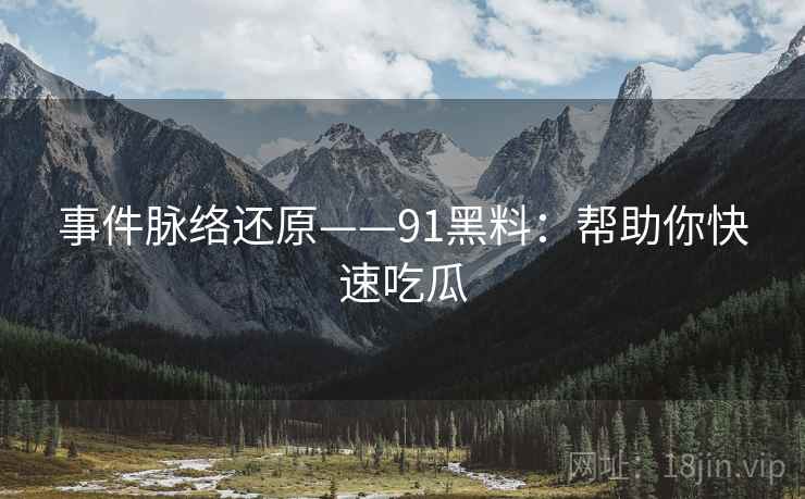 事件脉络还原——91黑料：帮助你快速吃瓜