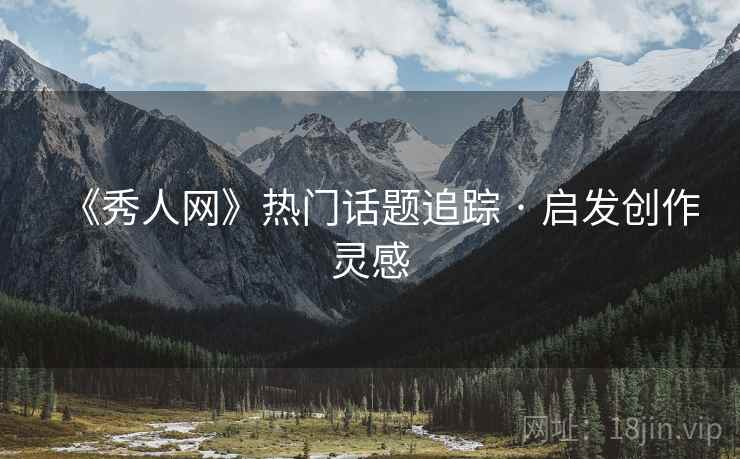 《秀人网》热门话题追踪 · 启发创作灵感