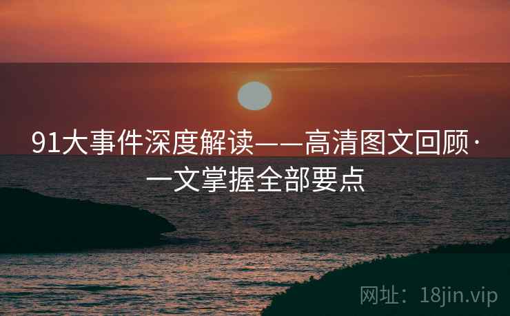 91大事件深度解读——高清图文回顾·一文掌握全部要点
