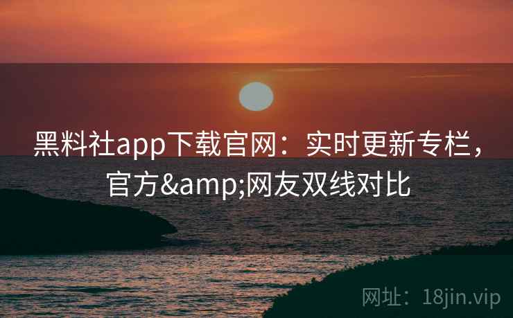 黑料社app下载官网：实时更新专栏，官方&网友双线对比