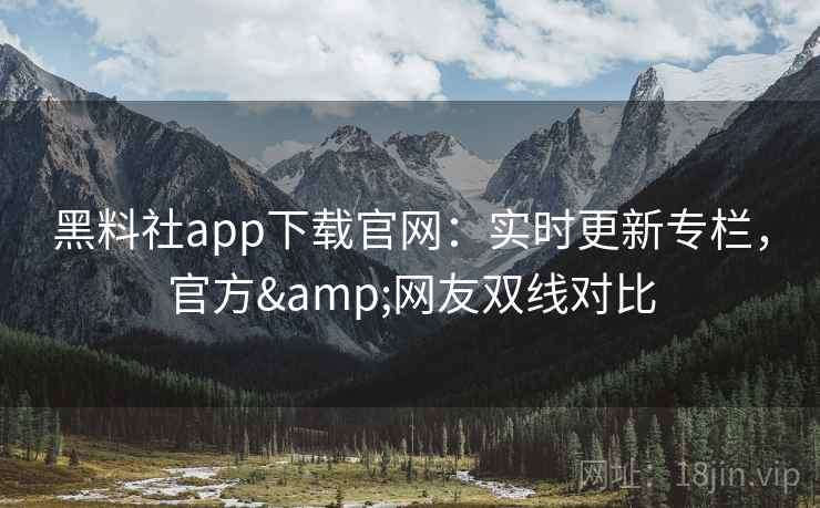 黑料社app下载官网：实时更新专栏，官方&网友双线对比