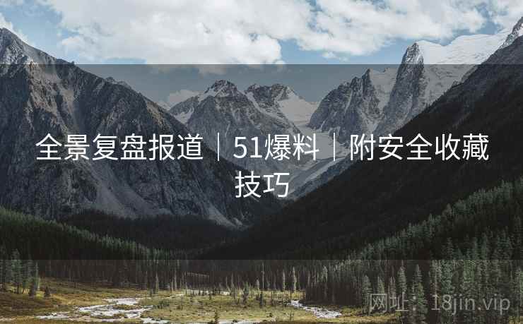 全景复盘报道｜51爆料｜附安全收藏技巧