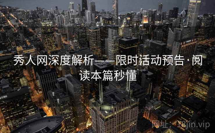 秀人网深度解析——限时活动预告·阅读本篇秒懂