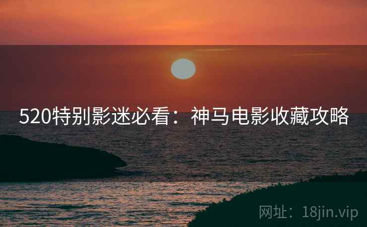 520特别影迷必看：神马电影收藏攻略