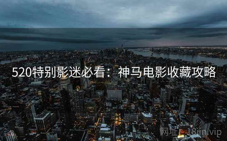 520特别影迷必看：神马电影收藏攻略