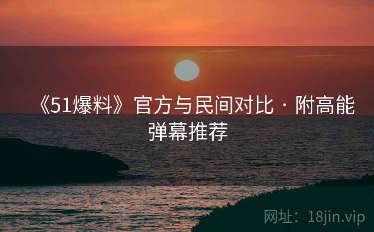 《51爆料》官方与民间对比 · 附高能弹幕推荐