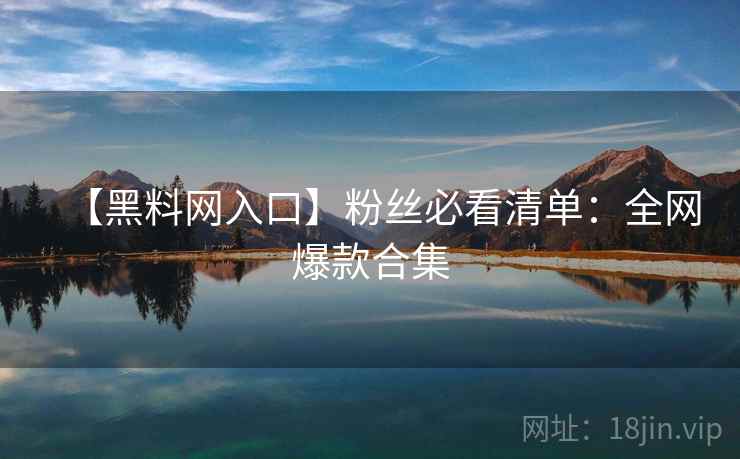【黑料网入口】粉丝必看清单：全网爆款合集