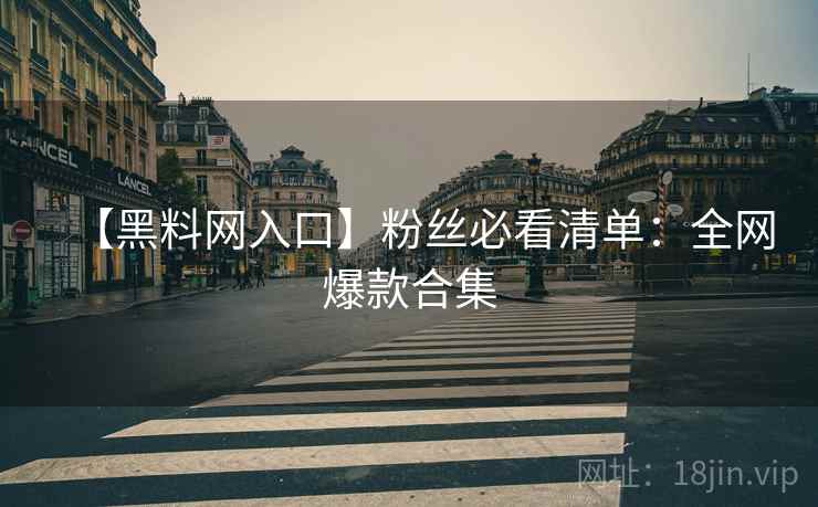 【黑料网入口】粉丝必看清单：全网爆款合集