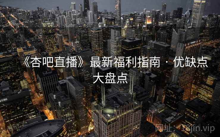 《杏吧直播》最新福利指南 · 优缺点大盘点