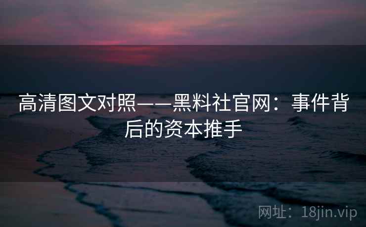 高清图文对照——黑料社官网：事件背后的资本推手