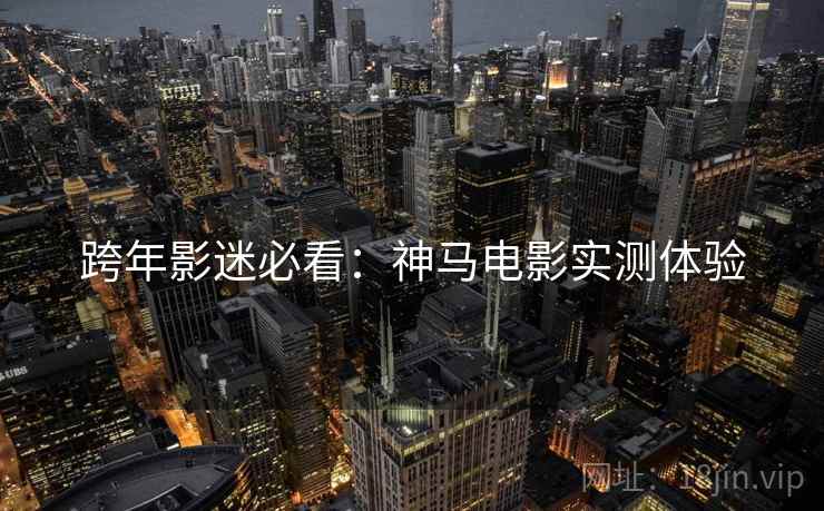 跨年影迷必看：神马电影实测体验