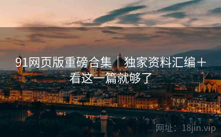 91网页版重磅合集｜独家资料汇编＋看这一篇就够了