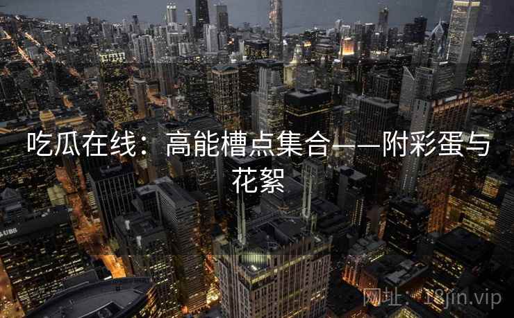 吃瓜在线：高能槽点集合——附彩蛋与花絮