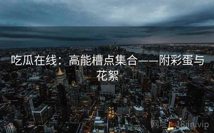 吃瓜在线：高能槽点集合——附彩蛋与花絮