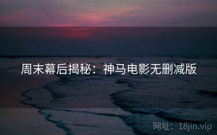 周末幕后揭秘：神马电影无删减版